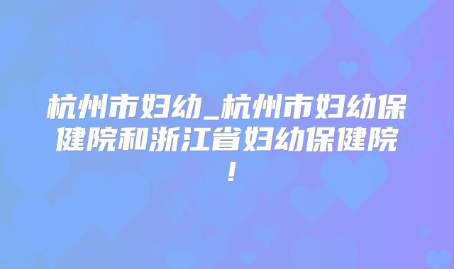杭州市妇幼_杭州市妇幼保健院和浙江省妇幼保健院！