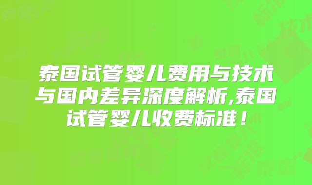 泰国试管婴儿费用与技术与国内差异深度解析,泰国试管婴儿收费标准！