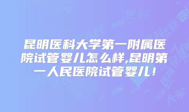 昆明医科大学第一附属医院试管婴儿怎么样,昆明第一人民医院试管婴儿！