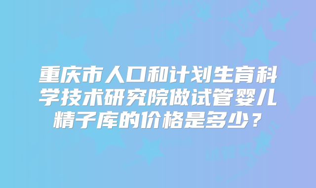 重庆市人口和计划生育科学技术研究院做试管婴儿精子库的价格是多少？