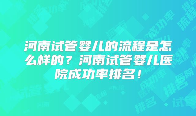 河南试管婴儿的流程是怎么样的？河南试管婴儿医院成功率排名！