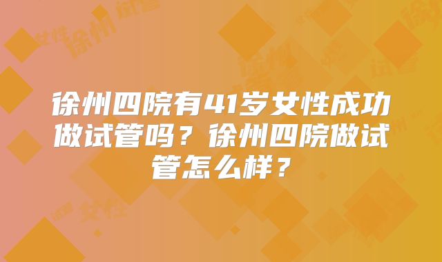 徐州四院有41岁女性成功做试管吗？徐州四院做试管怎么样？