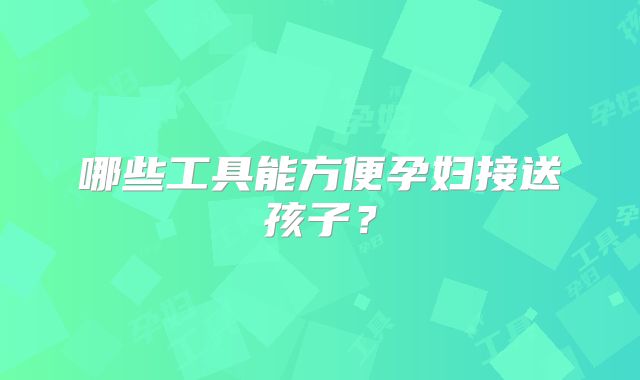 哪些工具能方便孕妇接送孩子？