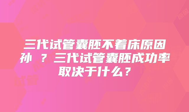三代试管囊胚不着床原因孙赟？三代试管囊胚成功率取决于什么？