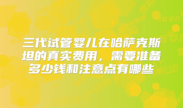 三代试管婴儿在哈萨克斯坦的真实费用，需要准备多少钱和注意点有哪些