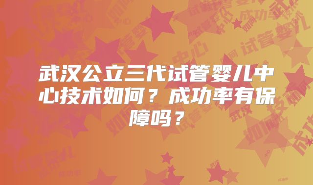 武汉公立三代试管婴儿中心技术如何?成功率有保障吗?