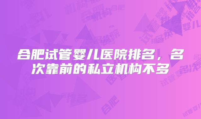 合肥试管婴儿医院排名，名次靠前的私立机构不多