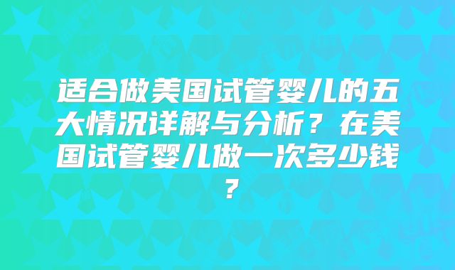 适合做美国试管婴儿的五大情况详解与分析？在美国试管婴儿做一次多少钱？