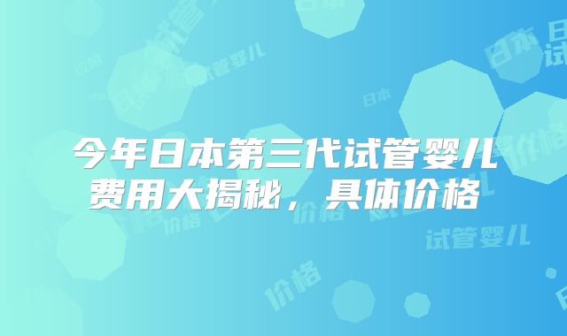 今年日本第三代试管婴儿费用大揭秘，具体价格