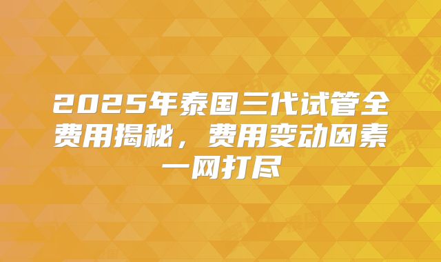 2025年泰国三代试管全费用揭秘,费用变动因素一网打尽