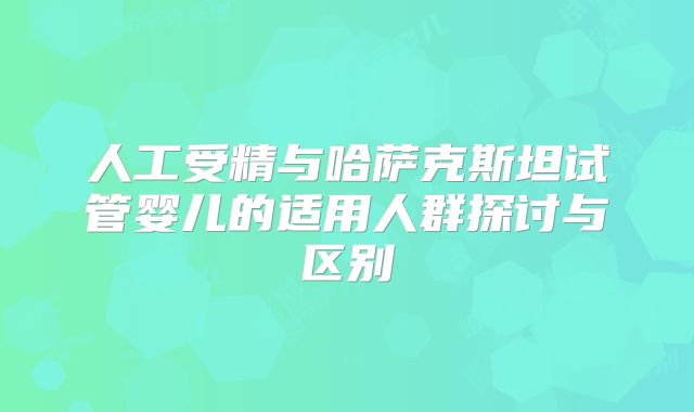 人工受精与哈萨克斯坦试管婴儿的适用人群探讨与区别