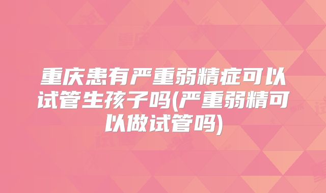 重庆患有严重弱精症可以试管生孩子吗(严重弱精可以做试管吗)