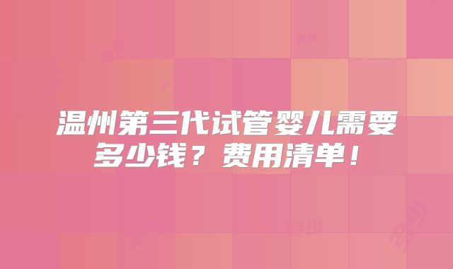 温州第三代试管婴儿需要多少钱？费用清单！