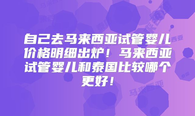 自己去马来西亚试管婴儿价格明细出炉！马来西亚试管婴儿和泰国比较哪个更好！