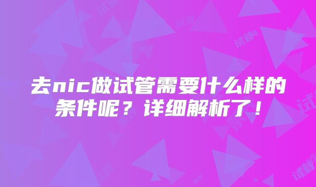 去nic做试管需要什么样的条件呢？详细解析了！