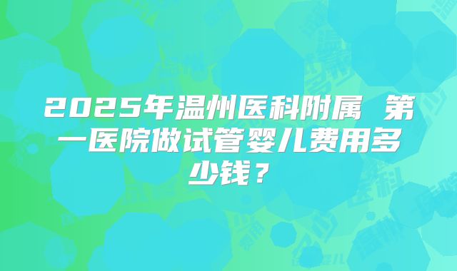 2025年温州医科附属 第一医院做试管婴儿费用多少钱？