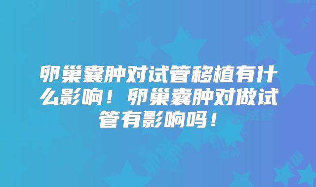 卵巢囊肿对试管移植有什么影响！卵巢囊肿对做试管有影响吗！