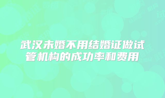 武汉未婚不用结婚证做试管机构的成功率和费用