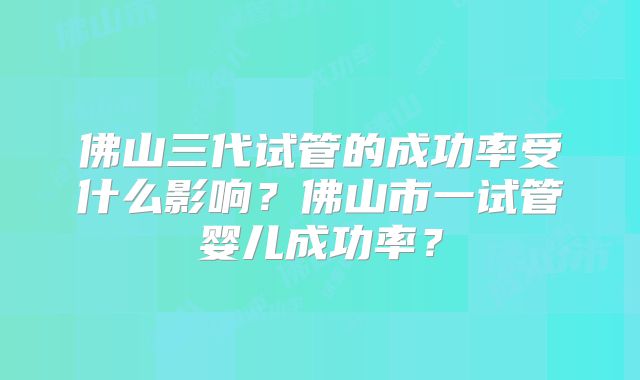 佛山三代试管的成功率受什么影响?佛山市一试管婴儿成功率?