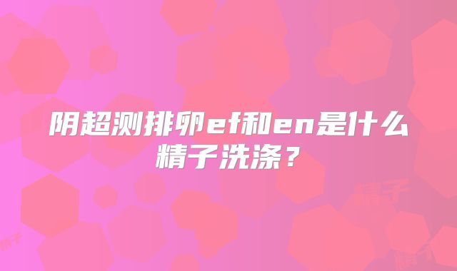 阴超测排卵ef和en是什么精子洗涤？