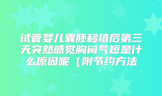 试管婴儿囊胚移植后第三天突然感觉胸闷气短是什么原因呢(附节约方法