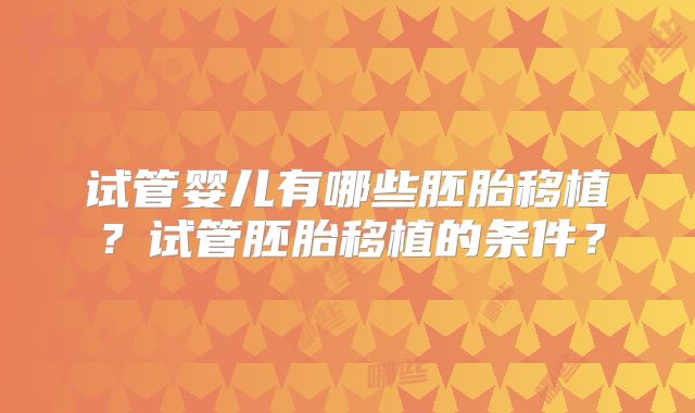 试管婴儿有哪些胚胎移植？试管胚胎移植的条件？