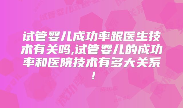 试管婴儿成功率跟医生技术有关吗,试管婴儿的成功率和医院技术有多大关系！