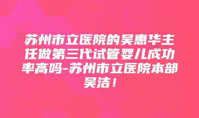 苏州市立医院的吴惠华主任做第三代试管婴儿成功率高吗-苏州市立医院本部吴洁!
