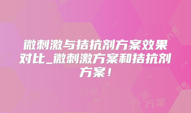 微刺激与拮抗剂方案效果对比_微刺激方案和拮抗剂方案！
