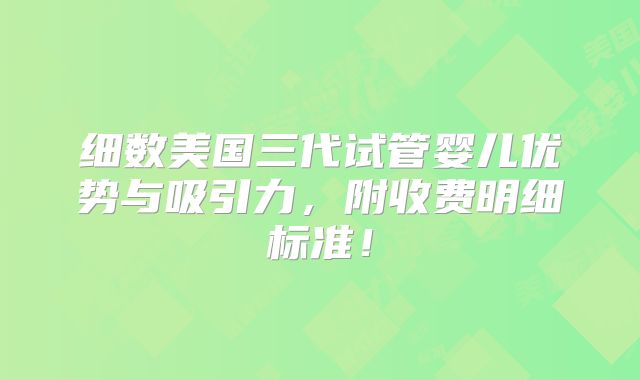 细数美国三代试管婴儿优势与吸引力，附收费明细标准！