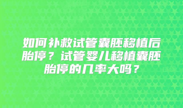 如何补救试管囊胚移植后胎停？试管婴儿移植囊胚胎停的几率大吗？