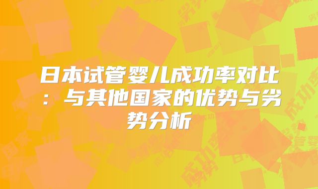 日本试管婴儿成功率对比:与其他国家的优势与劣势分析