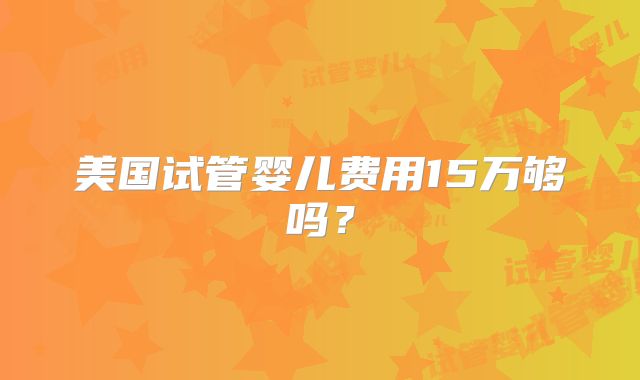 美国试管婴儿费用15万够吗？