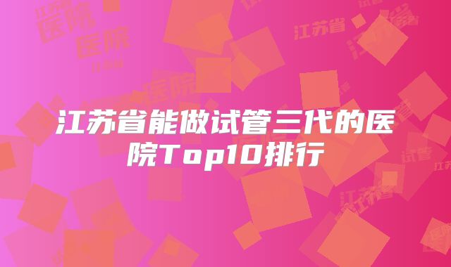江苏省能做试管三代的医院Top10排行