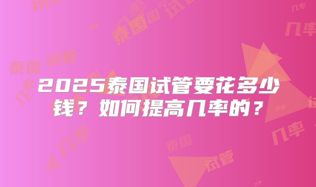 2025泰国试管要花多少钱?如何提高几率的?