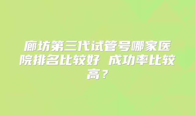 廊坊第三代试管号哪家医院排名比较好 成功率比较高？