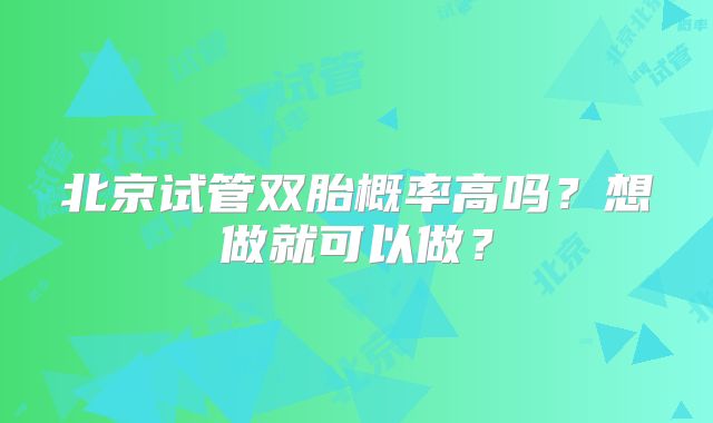 北京试管双胎概率高吗?想做就可以做?