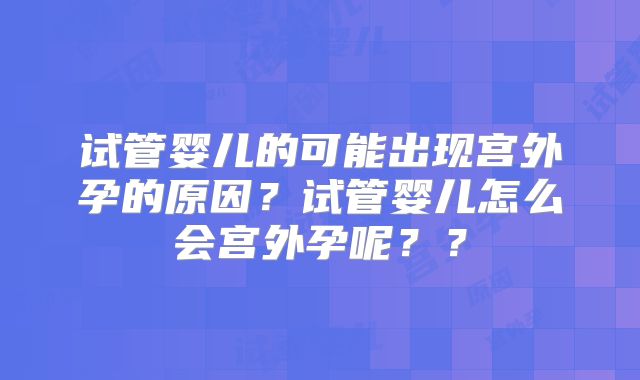 试管婴儿的可能出现宫外孕的原因？试管婴儿怎么会宫外孕呢？？
