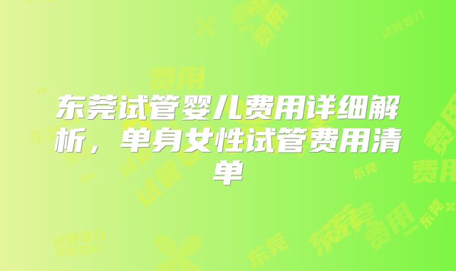 东莞试管婴儿费用详细解析，单身女性试管费用清单