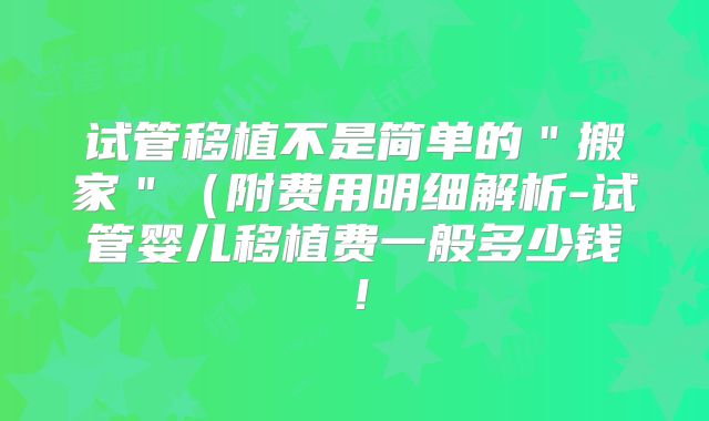 试管移植不是简单的"搬家"(附费用明细解析-试管婴儿移植费一般多少钱!