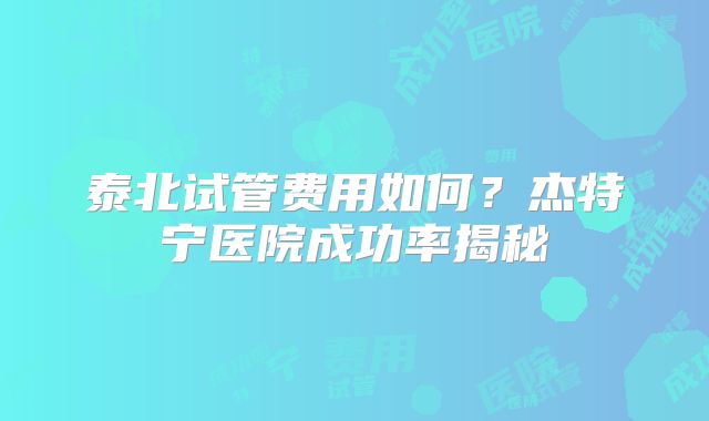 泰北试管费用如何？杰特宁医院成功率揭秘