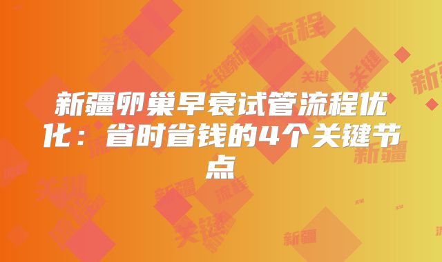 新疆卵巢早衰试管流程优化：省时省钱的4个关键节点