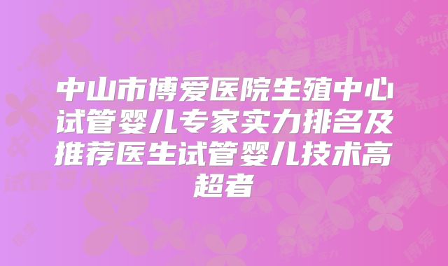中山市博爱医院生殖中心试管婴儿专家实力排名及推荐医生试管婴儿技术高超者