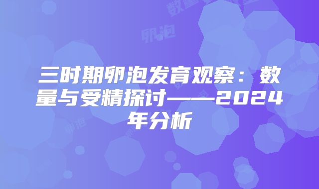 三时期卵泡发育观察：数量与受精探讨——2024年分析