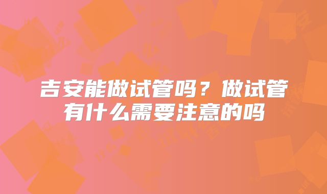 吉安能做试管吗？做试管有什么需要注意的吗