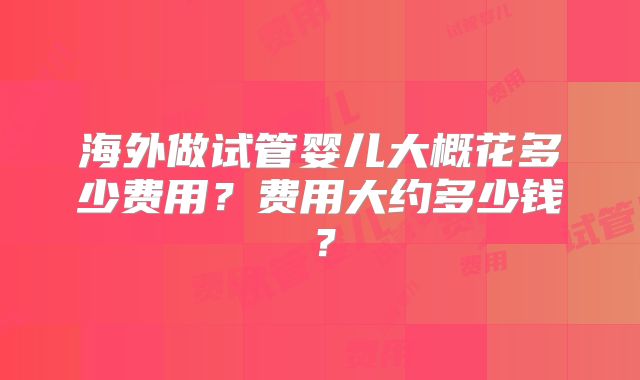 海外做试管婴儿大概花多少费用?费用大约多少钱?