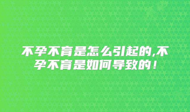 不孕不育是怎么引起的,不孕不育是如何导致的！
