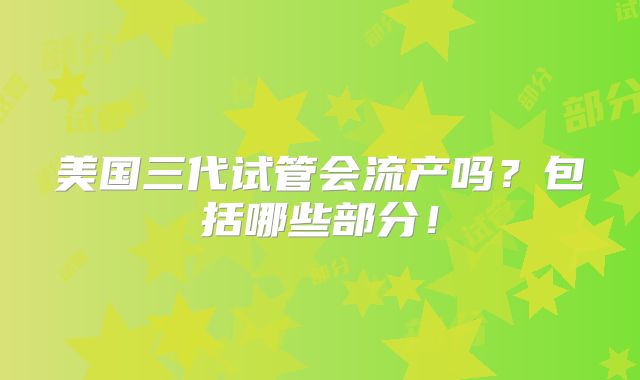 美国三代试管会流产吗?包括哪些部分!
