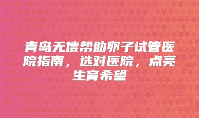 青岛无偿帮助卵子试管医院指南，选对医院，点亮生育希望