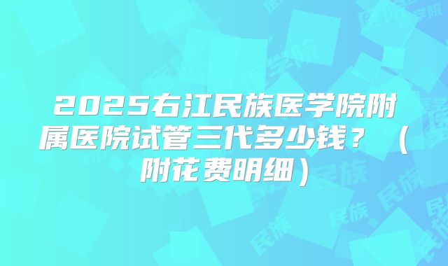 2025右江民族医学院附属医院试管三代多少钱?(附花费明细)